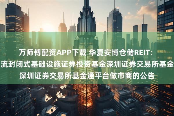 万师傅配资APP下载 华夏安博仓储REIT: 关于华夏安博仓储物流封闭式基础设施证券投资基金深圳证券交易所基金通平台做市商的公告