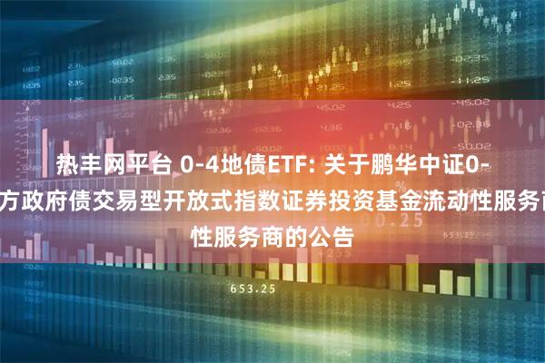 热丰网平台 0-4地债ETF: 关于鹏华中证0-4年期地方政府债交易型开放式指数证券投资基金流动性服务商的公告