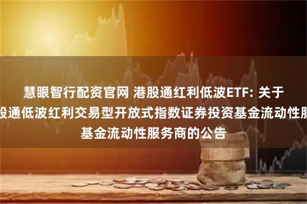 慧眼智行配资官网 港股通红利低波ETF: 关于鹏华标普港股通低波红利交易型开放式指数证券投资基金流动性服务商的公告