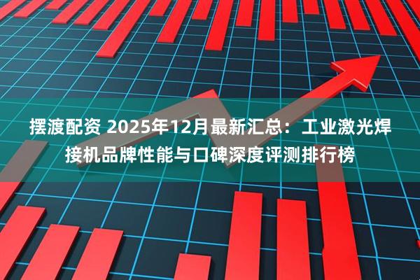 摆渡配资 2025年12月最新汇总：工业激光焊接机品牌性能与口碑深度评测排行榜