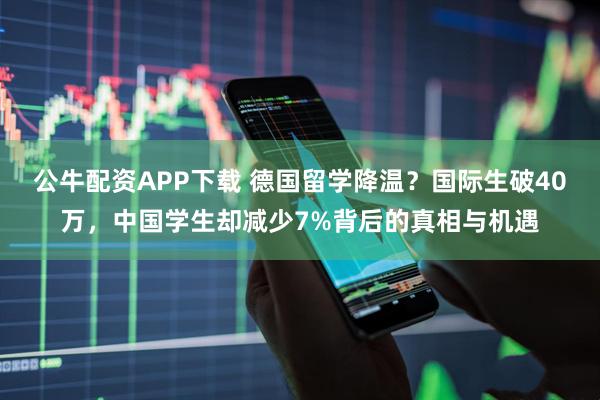 公牛配资APP下载 德国留学降温？国际生破40万，中国学生却减少7%背后的真相与机遇