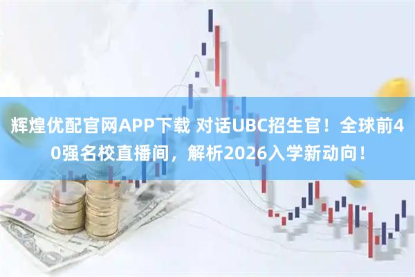 辉煌优配官网APP下载 对话UBC招生官！全球前40强名校直播间，解析2026入学新动向！
