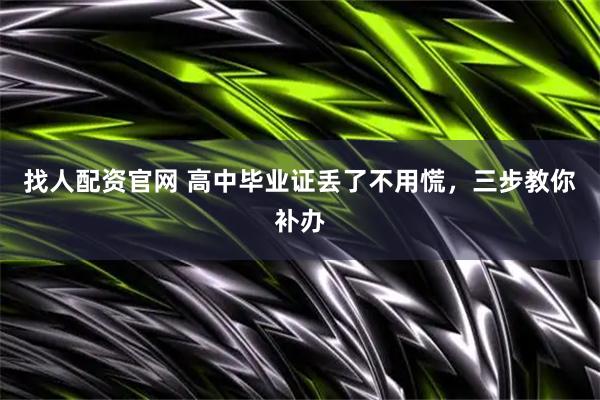 找人配资官网 高中毕业证丢了不用慌，三步教你补办