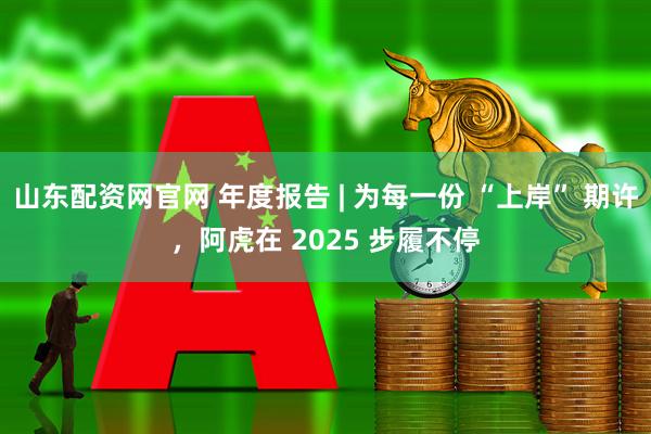 山东配资网官网 年度报告 | 为每一份 “上岸” 期许，阿虎在 2025 步履不停