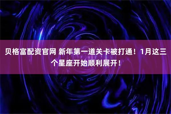 贝格富配资官网 新年第一道关卡被打通！1月这三个星座开始顺利展开！