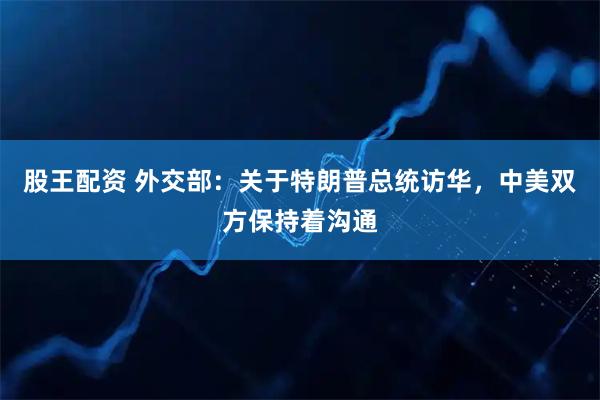 股王配资 外交部：关于特朗普总统访华，中美双方保持着沟通