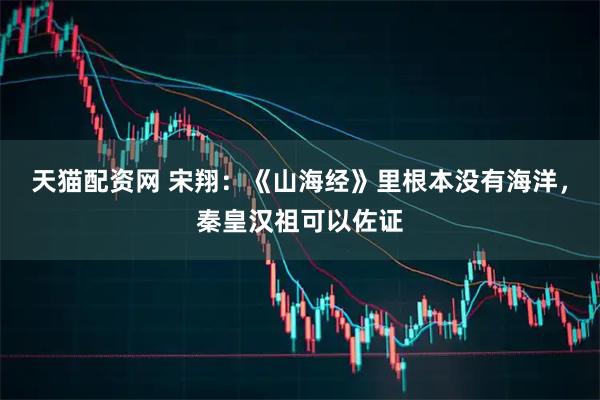 天猫配资网 宋翔：《山海经》里根本没有海洋，秦皇汉祖可以佐证