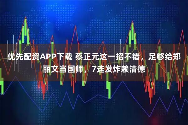 优先配资APP下载 蔡正元这一招不错，足够给郑丽文当国师，7连发炸赖清德