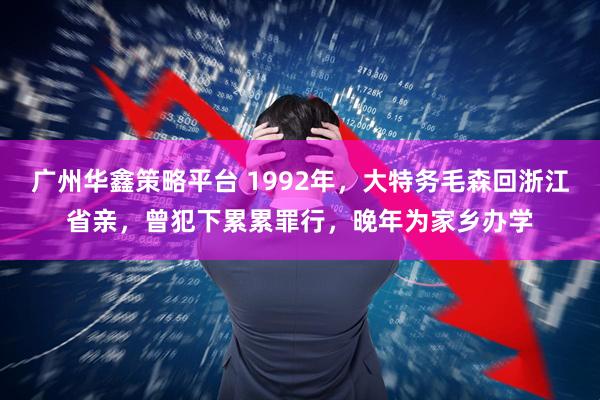 广州华鑫策略平台 1992年，大特务毛森回浙江省亲，曾犯下累累罪行，晚年为家乡办学