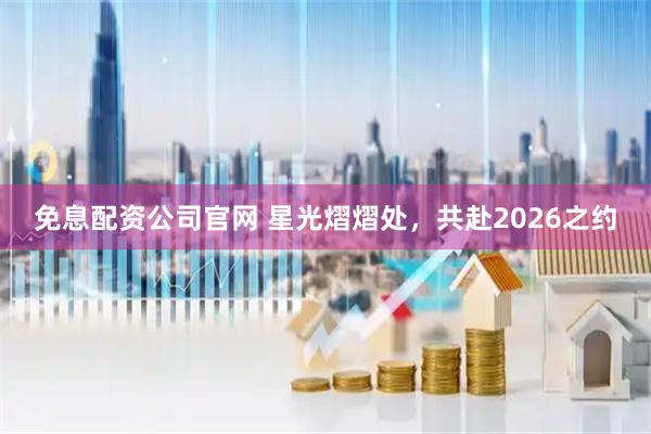免息配资公司官网 星光熠熠处，共赴2026之约