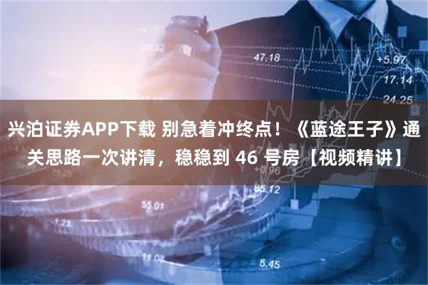 兴泊证券APP下载 别急着冲终点！《蓝途王子》通关思路一次讲清，稳稳到 46 号房【视频精讲】