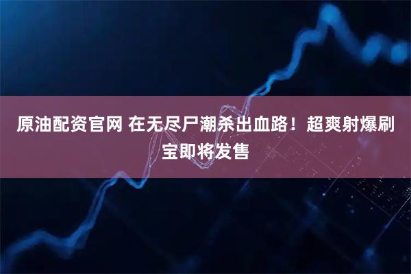 原油配资官网 在无尽尸潮杀出血路！超爽射爆刷宝即将发售