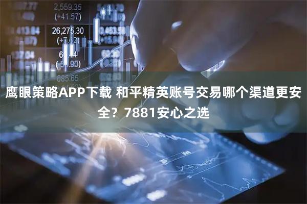 鹰眼策略APP下载 和平精英账号交易哪个渠道更安全？7881安心之选