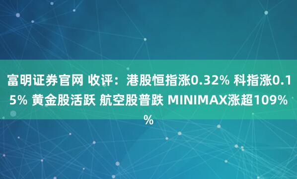 富明证券官网 收评：港股恒指涨0.32% 科指涨0.15% 黄金股活跃 航空股普跌 MINIMAX涨超109%