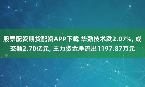 股票配资期货配资APP下载 华勤技术跌2.07%, 成交额2.70亿元, 主力资金净流出1197.87万元