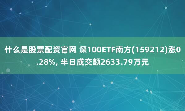 什么是股票配资官网 深100ETF南方(159212)涨0.28%, 半日成交额2633.79万元
