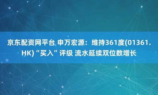 京东配资网平台 申万宏源：维持361度(01361.HK)“买入”评级 流水延续双位数增长