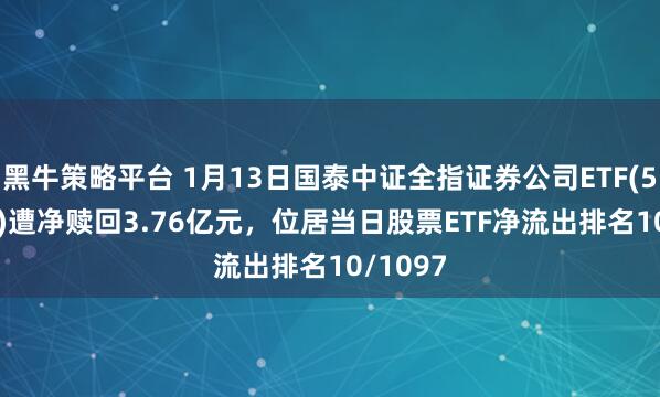 黑牛策略平台 1月13日国泰中证全指证券公司ETF(512880)遭净赎回3.76亿元，位居当日股票ETF净流出排名10/1097