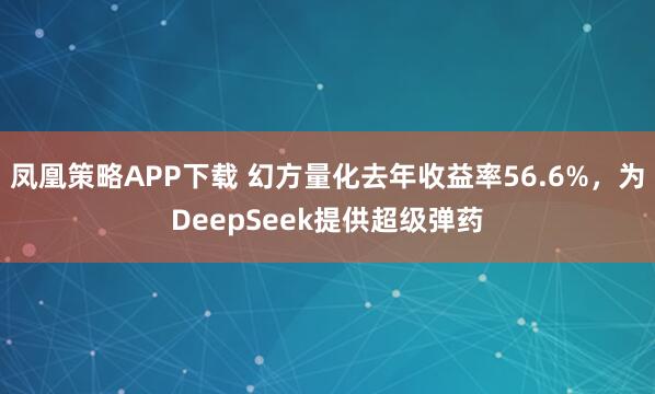 凤凰策略APP下载 幻方量化去年收益率56.6%，为DeepSeek提供超级弹药