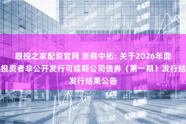 跟投之家配资官网 浙商中拓: 关于2026年面向专业投资者非公开发行可续期公司债券（第一期）发行结果公告