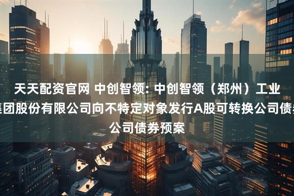 天天配资官网 中创智领: 中创智领（郑州）工业技术集团股份有限公司向不特定对象发行A股可转换公司债券预案