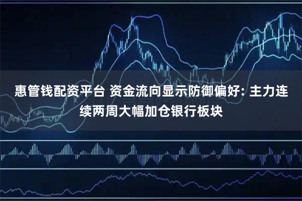 惠管钱配资平台 资金流向显示防御偏好: 主力连续两周大幅加仓银行板块