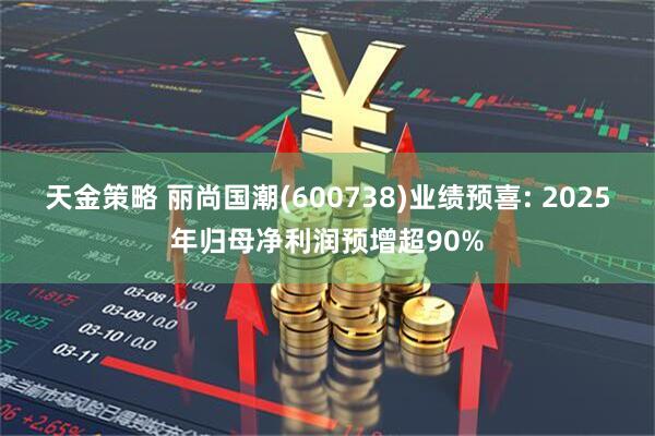 天金策略 丽尚国潮(600738)业绩预喜: 2025年归母净利润预增超90%