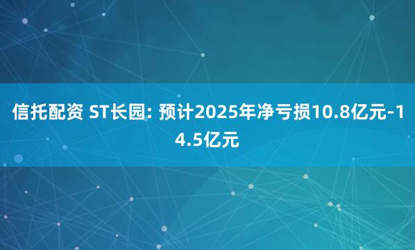 信托配资 ST长园: 预计2025年净亏损10.8亿元-14.5亿元