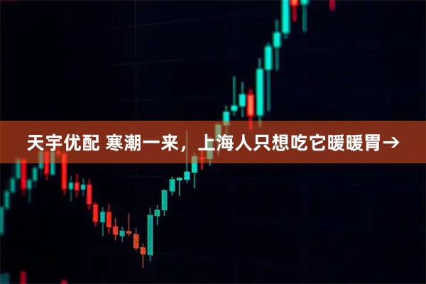 天宇优配 寒潮一来，上海人只想吃它暖暖胃→
