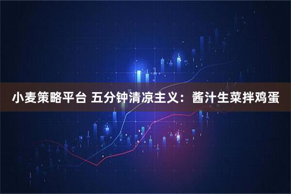 小麦策略平台 五分钟清凉主义：酱汁生菜拌鸡蛋