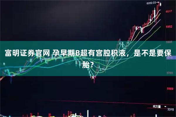 富明证券官网 孕早期B超有宫腔积液，是不是要保胎？