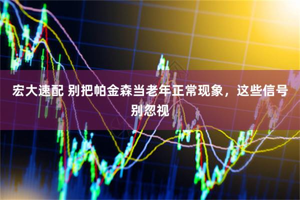 宏大速配 别把帕金森当老年正常现象，这些信号别忽视