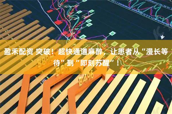盈禾配资 突破！超快通道麻醉，让患者从“漫长等待”到“即刻苏醒”！