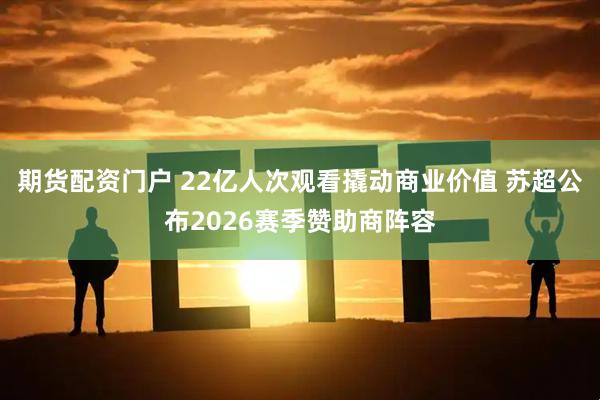 期货配资门户 22亿人次观看撬动商业价值 苏超公布2026赛季赞助商阵容