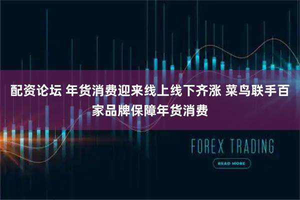 配资论坛 年货消费迎来线上线下齐涨 菜鸟联手百家品牌保障年货消费