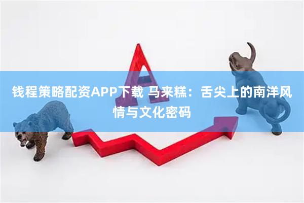 钱程策略配资APP下载 马来糕：舌尖上的南洋风情与文化密码