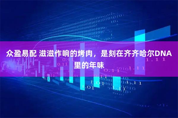 众盈易配 滋滋作响的烤肉，是刻在齐齐哈尔DNA里的年味