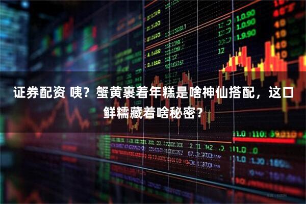 证券配资 咦？蟹黄裹着年糕是啥神仙搭配，这口鲜糯藏着啥秘密？