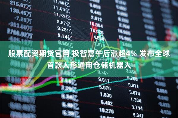 股票配资期货官网 极智嘉午后涨超4% 发布全球首款人形通用仓储机器人