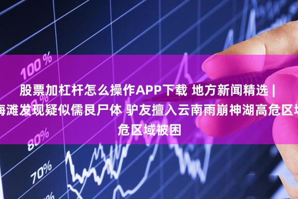 股票加杠杆怎么操作APP下载 地方新闻精选 | 湛江海滩发现疑似儒艮尸体 驴友擅入云南雨崩神湖高危区域被困