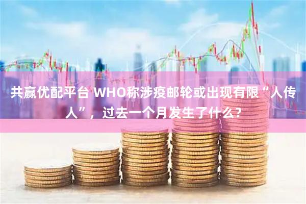共赢优配平台 WHO称涉疫邮轮或出现有限“人传人”，过去一个月发生了什么？