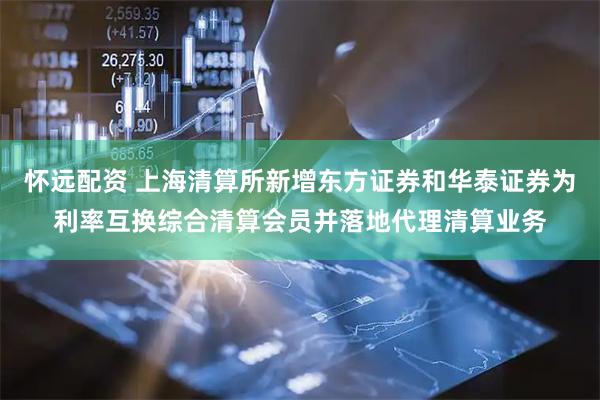 怀远配资 上海清算所新增东方证券和华泰证券为利率互换综合清算会员并落地代理清算业务
