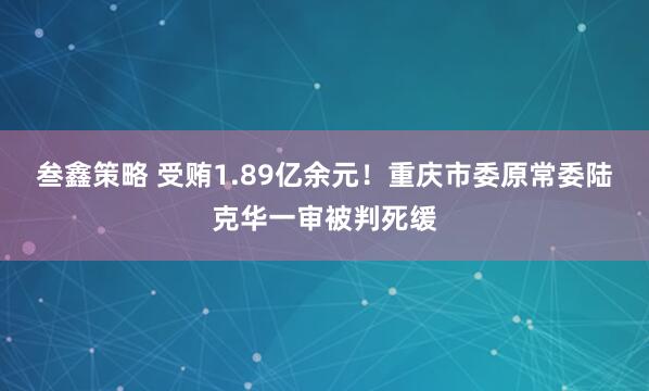 叁鑫策略 受贿1.89亿余元！重庆市委原常委陆克华一审被判死缓