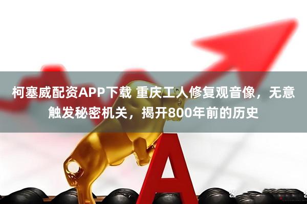柯塞威配资APP下载 重庆工人修复观音像，无意触发秘密机关，揭开800年前的历史